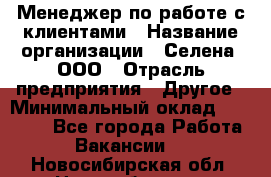 Менеджер по работе с клиентами › Название организации ­ Селена, ООО › Отрасль предприятия ­ Другое › Минимальный оклад ­ 30 000 - Все города Работа » Вакансии   . Новосибирская обл.,Новосибирск г.